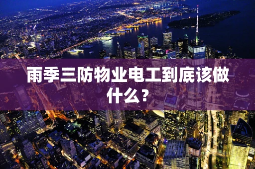 雨季三防物业电工到底该做什么？