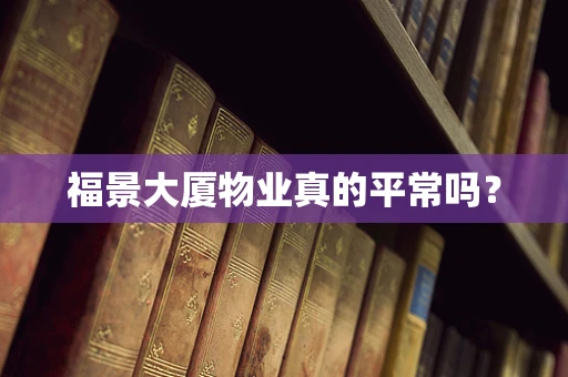 福景大厦物业真的平常吗？