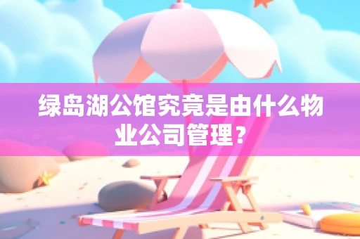 绿岛湖公馆究竟是由什么物业公司管理？