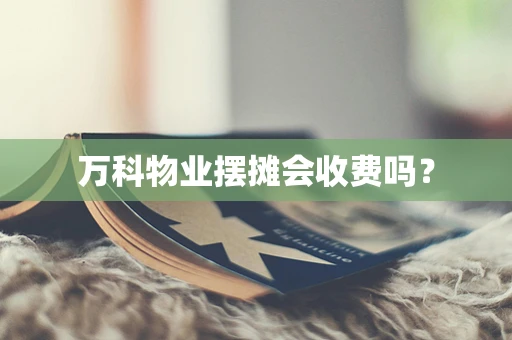 万科物业摆摊会收费吗？