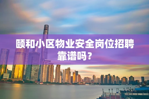 颐和小区物业安全岗位招聘靠谱吗？