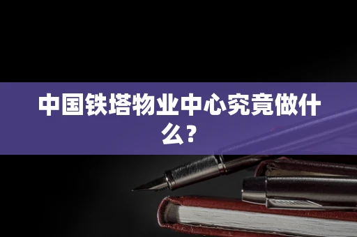 中国铁塔物业中心究竟做什么？
