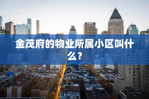 金茂府的物业所属小区叫什么？