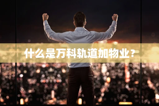 什么是万科轨道加物业？