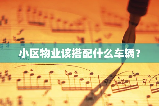 小区物业该搭配什么车辆？
