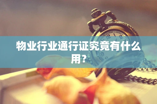 物业行业通行证究竟有什么用？