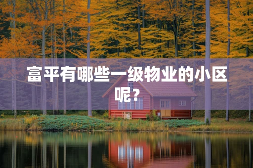 富平有哪些一级物业的小区呢？