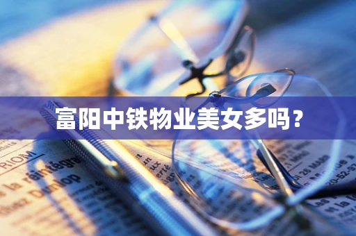 富阳中铁物业美女多吗？