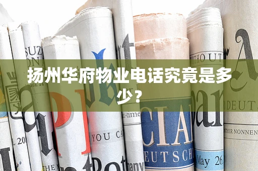 扬州华府物业电话究竟是多少？