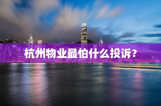 杭州物业最怕什么投诉？