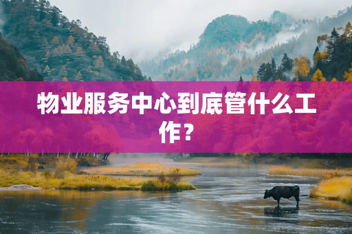 物业服务中心到底管什么工作？