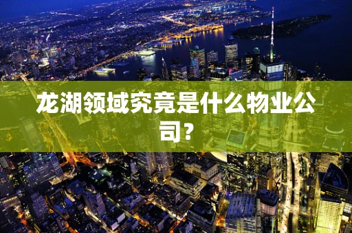 龙湖领域究竟是什么物业公司？