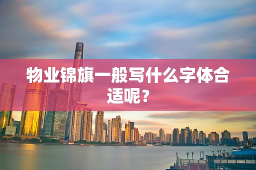 物业锦旗一般写什么字体合适呢？