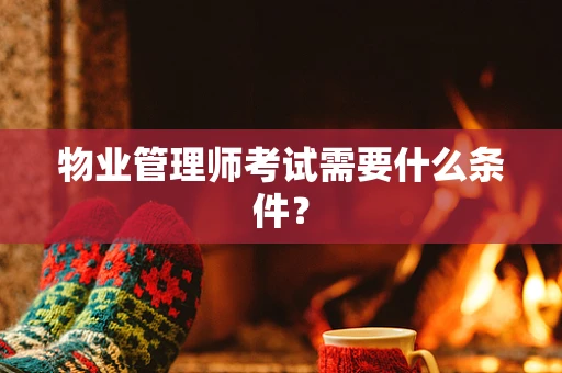 物业管理师考试需要什么条件？