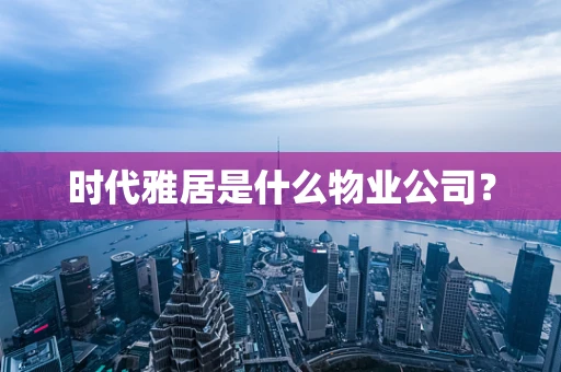 时代雅居是什么物业公司？