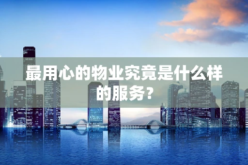 最用心的物业究竟是什么样的服务？