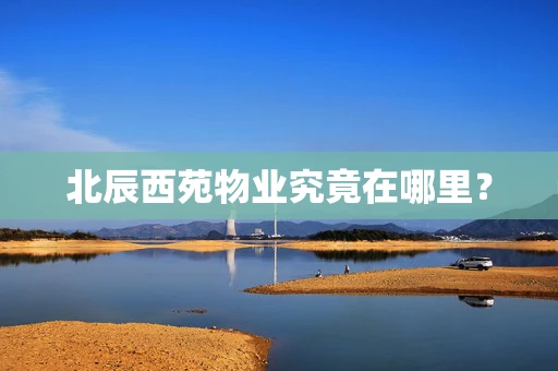 北辰西苑物业究竟在哪里？