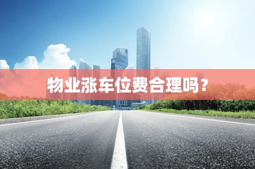 物业涨车位费合理吗？