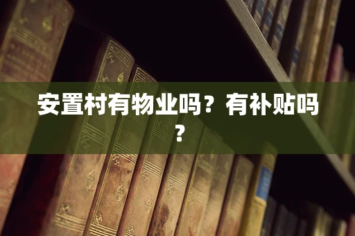 安置村有物业吗？有补贴吗？