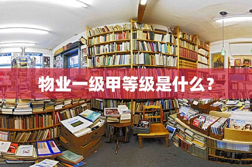 物业一级甲等级是什么？