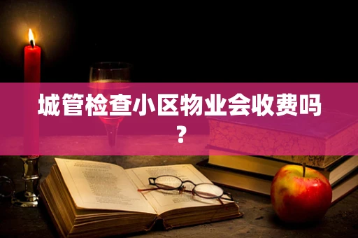 城管检查小区物业会收费吗？