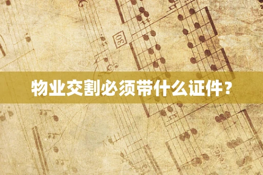物业交割必须带什么证件？