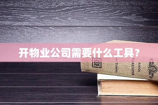 开物业公司需要什么工具？