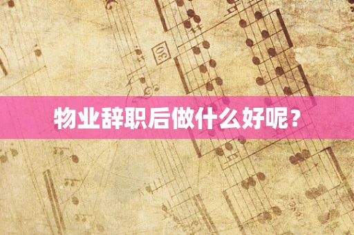 物业辞职后做什么好呢？