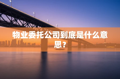 物业委托公司到底是什么意思？