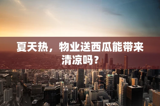 夏天热，物业送西瓜能带来清凉吗？