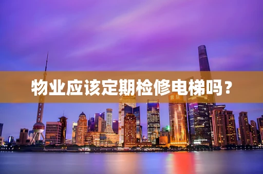 物业应该定期检修电梯吗？