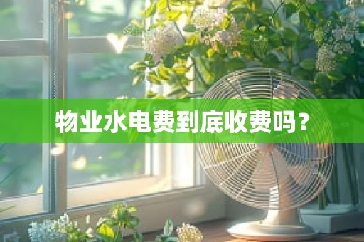 物业水电费到底收费吗？