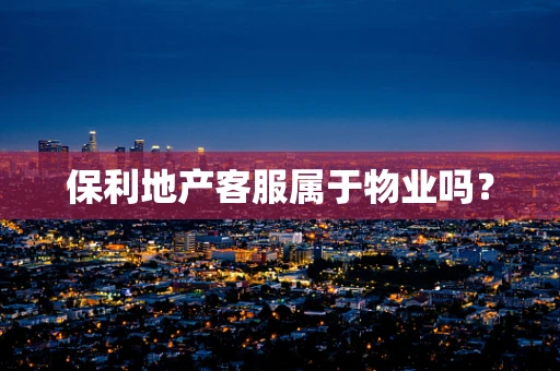 保利地产客服属于物业吗？