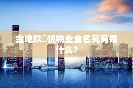 金地玖峯悦物业全名究竟是什么？