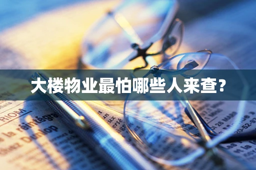 大楼物业最怕哪些人来查？