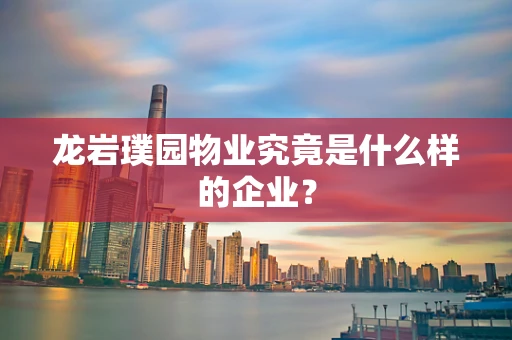 龙岩璞园物业究竟是什么样的企业？