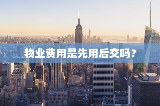物业费用是先用后交吗？