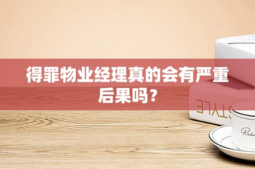 得罪物业经理真的会有严重后果吗？