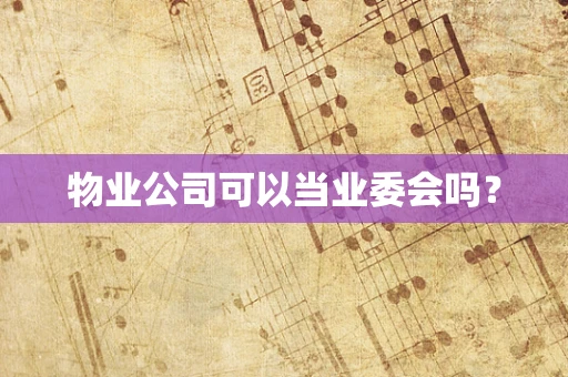 物业公司可以当业委会吗？