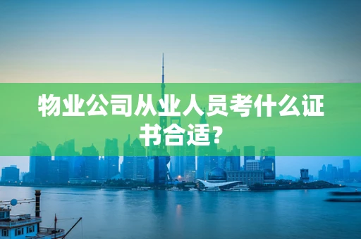 物业公司从业人员考什么证书合适？