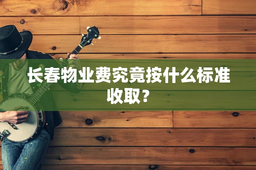 长春物业费究竟按什么标准收取？