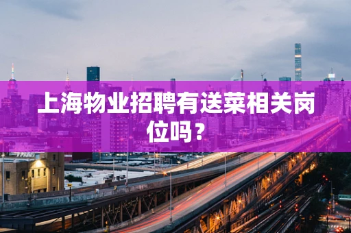 上海物业招聘有送菜相关岗位吗？