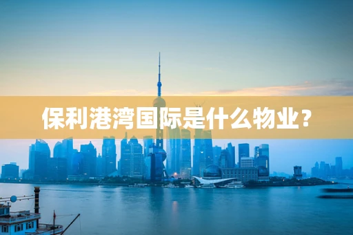 保利港湾国际是什么物业？