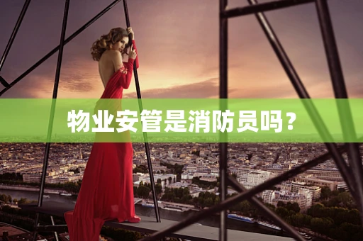 物业安管是消防员吗？