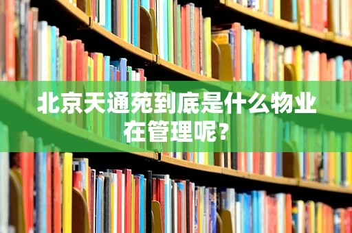 北京天通苑到底是什么物业在管理呢？