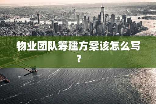 物业团队筹建方案该怎么写？