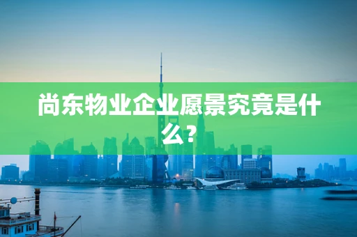 尚东物业企业愿景究竟是什么？