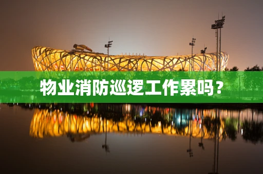 物业消防巡逻工作累吗？