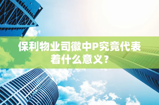 保利物业司徽中P究竟代表着什么意义？