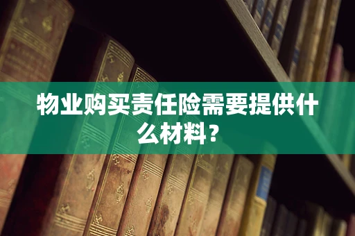 物业购买责任险需要提供什么材料？